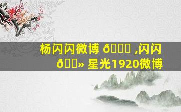 杨闪闪微博 🐅 ,闪闪 🌻 星光1920微博